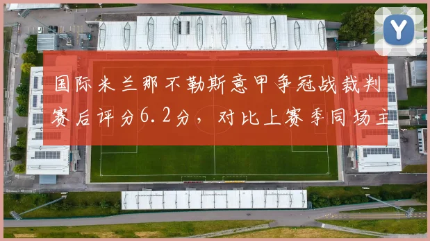国际米兰那不勒斯意甲争冠战裁判赛后评分6.2分，对比上赛季同场主裁7.8分判罚稳定性下降