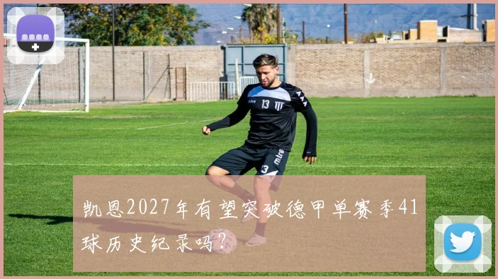凯恩2027年有望突破德甲单赛季41球历史纪录吗？