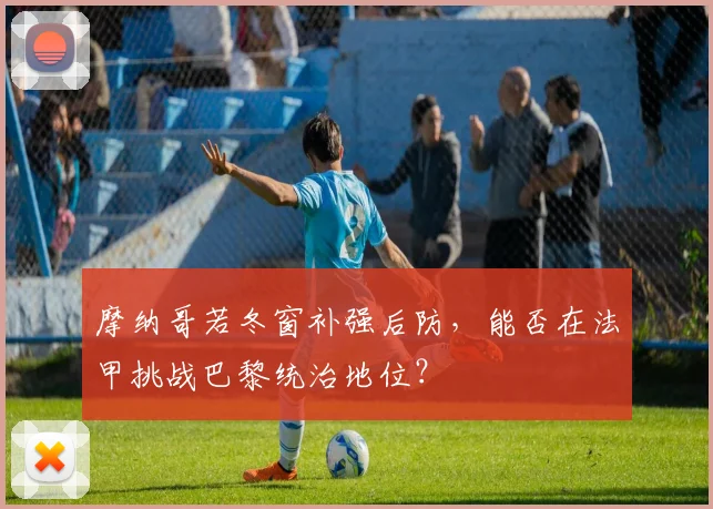 摩纳哥若冬窗补强后防，能否在法甲挑战巴黎统治地位？
