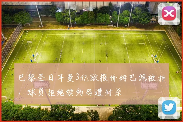 巴黎圣日耳曼3亿欧报价姆巴佩被拒，球员拒绝续约恐遭封杀