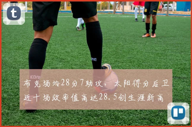 布克场均28分7助攻，太阳得分后卫近十场效率值高达28.5创生涯新高