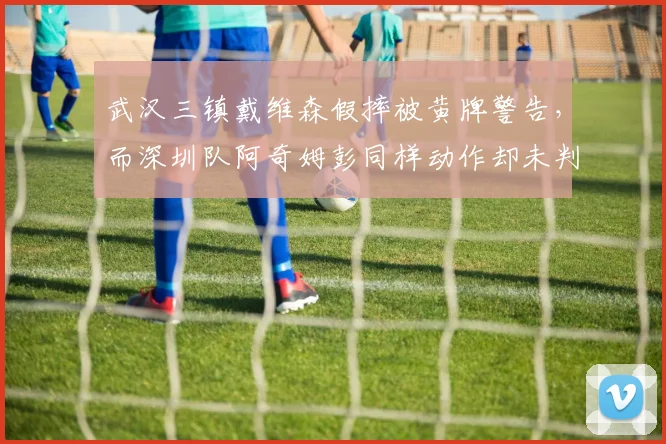 武汉三镇戴维森假摔被黄牌警告，而深圳队阿奇姆彭同样动作却未判罚，裁判识别能力受诟病