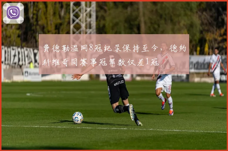 费德勒温网8冠纪录保持至今,德约科维奇同赛事冠军数仅差1冠