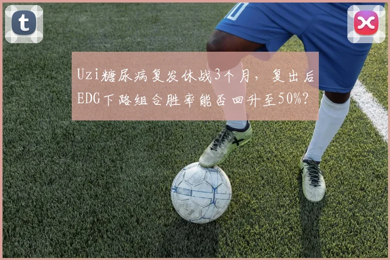 Uzi糖尿病复发休战3个月，复出后EDG下路组合胜率能否回升至50%？