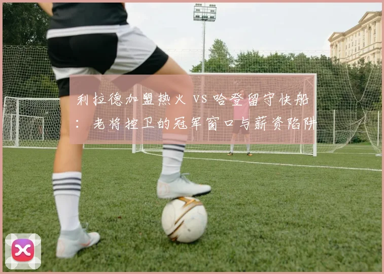 利拉德加盟热火 vs 哈登留守快船：老将控卫的冠军窗口与薪资陷阱对比