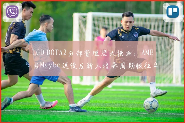 LGD DOTA2分部管理层大换血，AME与Maybe退役后新人培养周期较往年延长一倍