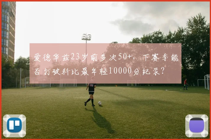 爱德华兹23岁前多次50+，下赛季能否打破科比最年轻10000分纪录？