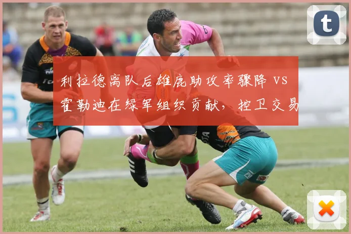 利拉德离队后雄鹿助攻率骤降 vs 霍勒迪在绿军组织贡献，控卫交易效果分化