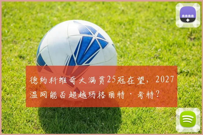德约科维奇大满贯25冠在望，2027温网能否超越玛格丽特·考特？