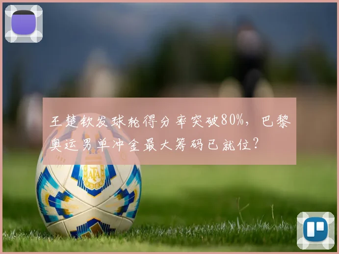王楚钦发球轮得分率突破80%，巴黎奥运男单冲金最大筹码已就位？