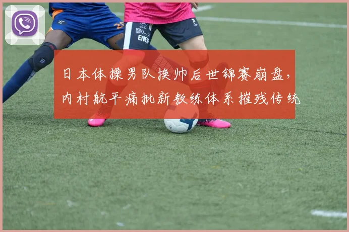日本体操男队换帅后世锦赛崩盘，内村航平痛批新教练体系摧残传统优势