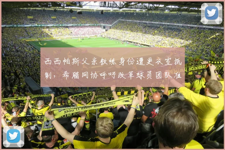 西西帕斯父亲教练身份遭更衣室抵制，希腊网协呼吁改革球员团队准入制